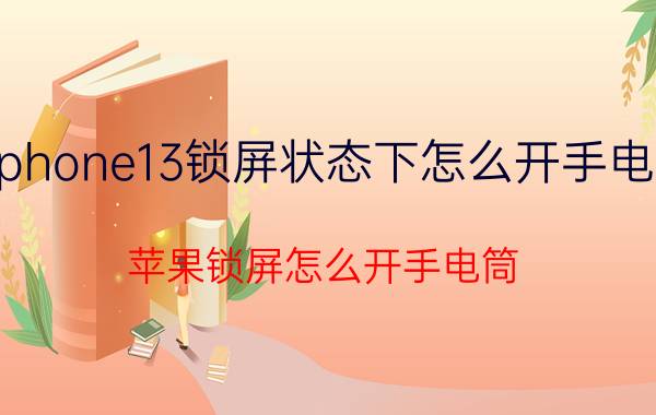 iphone13锁屏状态下怎么开手电筒 苹果锁屏怎么开手电筒？